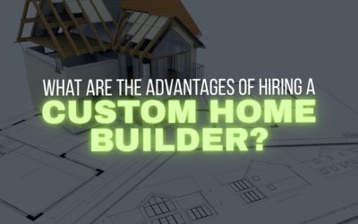 What Are the Advantages of Hiring a Custom Home Builder?