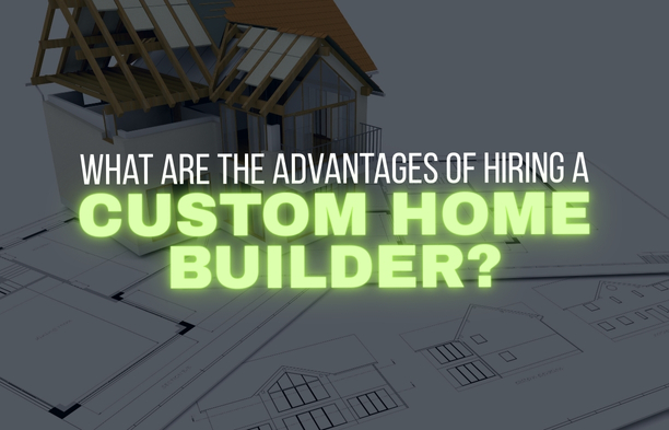 What Are the Advantages of Hiring a Custom Home Builder?