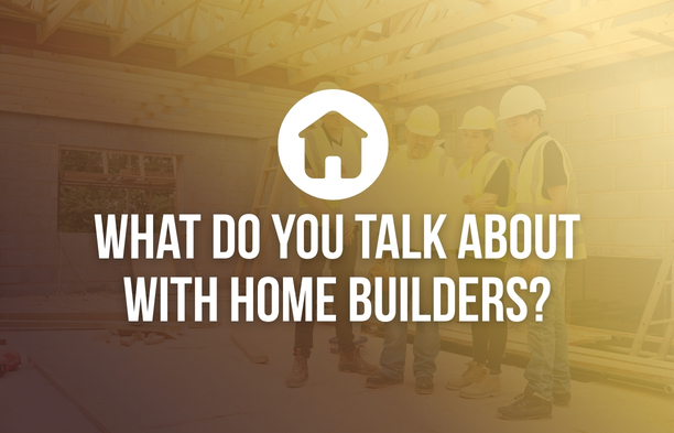 What Do You Talk About With Home Builders?