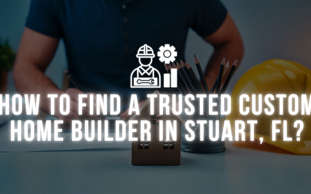 How to Find a Trusted Custom Home Builder in Stuart, FL?