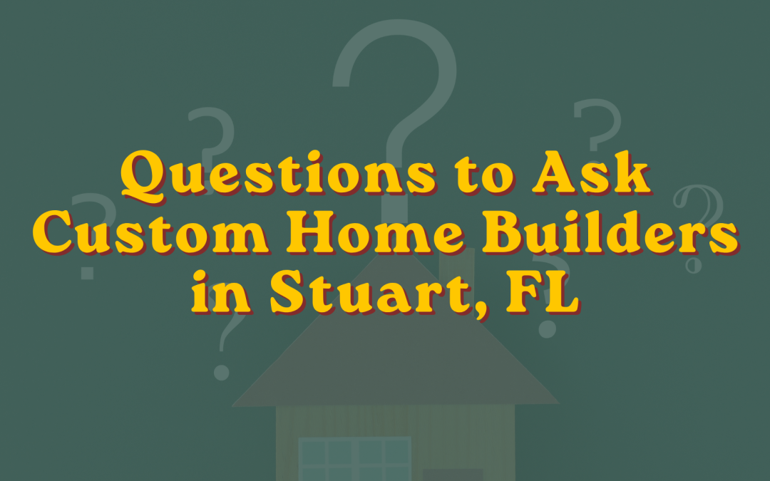Questions to Ask Custom Home Builders in Stuart, FL