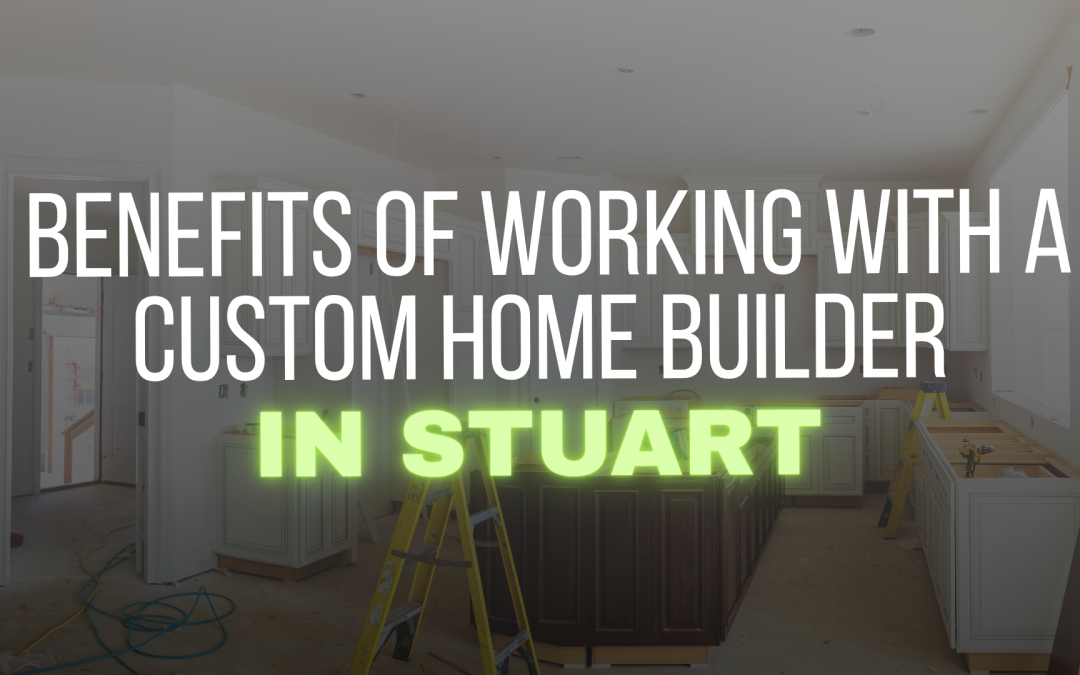 Benefits of Working With a Custom Home Builder in Stuart